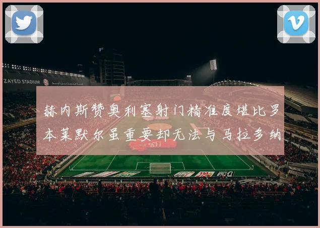 赫内斯赞奥利塞射门精准度堪比罗本莱默尔虽重要却无法与马拉多纳相提并论
