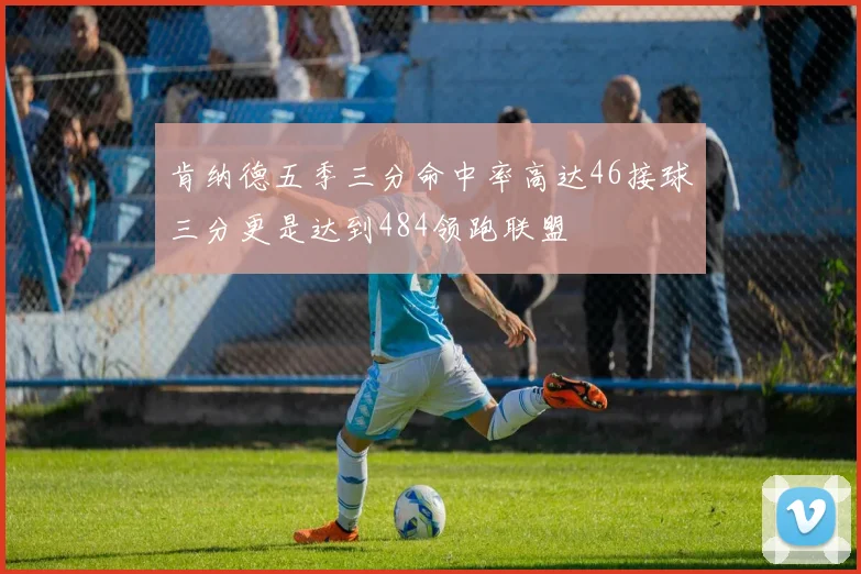 肯纳德五季三分命中率高达46接球三分更是达到484领跑联盟