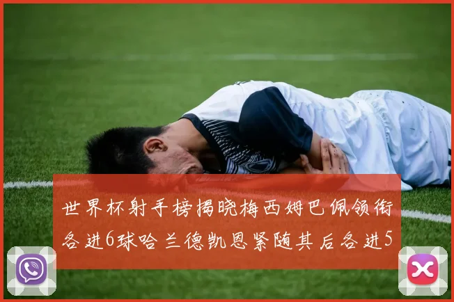 世界杯射手榜揭晓梅西姆巴佩领衔各进6球哈兰德凯恩紧随其后各进5球