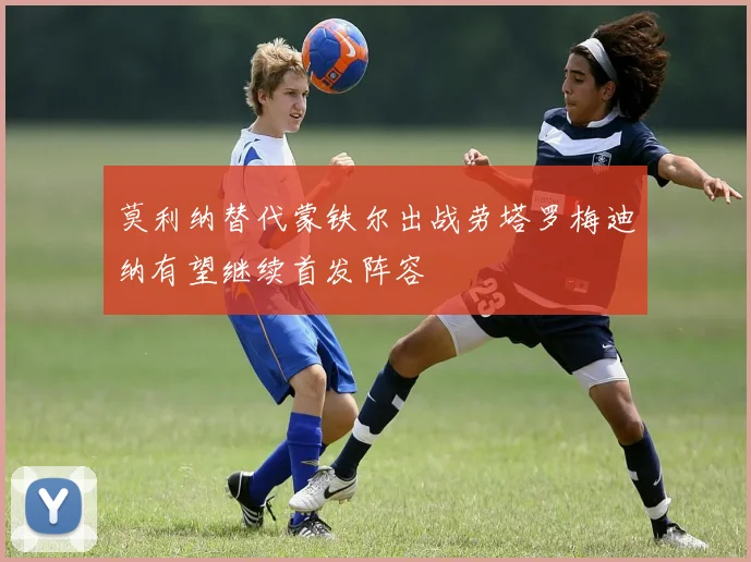 莫利纳替代蒙铁尔出战劳塔罗梅迪纳有望继续首发阵容