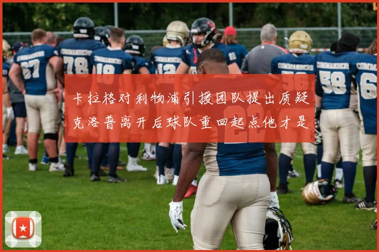 卡拉格对利物浦引援团队提出质疑克洛普离开后球队重回起点他才是真正的明星