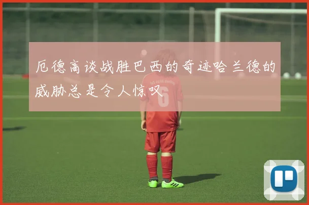 厄德高谈战胜巴西的奇迹哈兰德的威胁总是令人惊叹