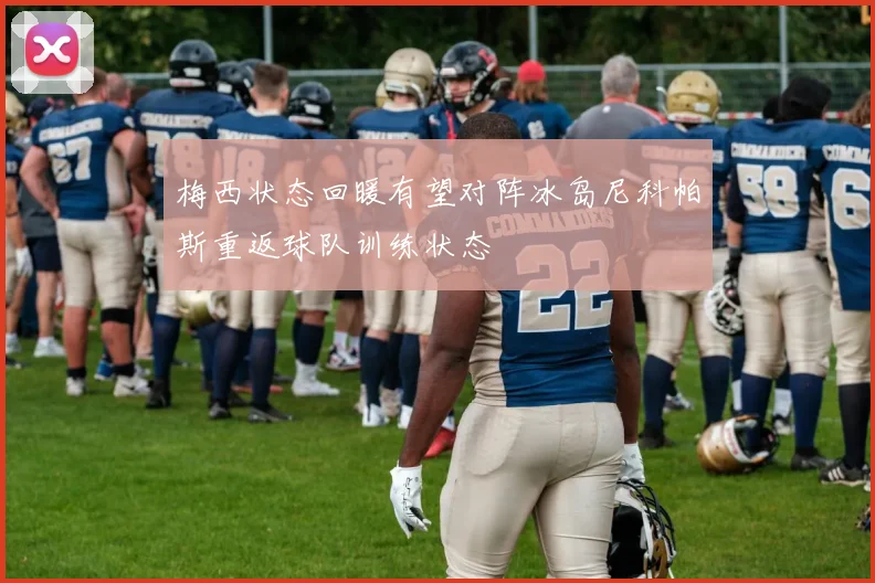 梅西状态回暖有望对阵冰岛尼科帕斯重返球队训练状态