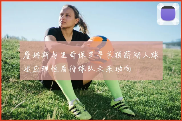 詹姆斯与里奇保罗寻求顶薪湖人球迷应理性看待球队未来动向