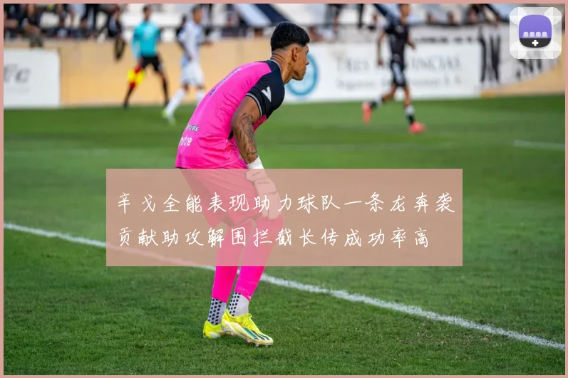 辛戈全能表现助力球队一条龙奔袭贡献助攻解围拦截长传成功率高