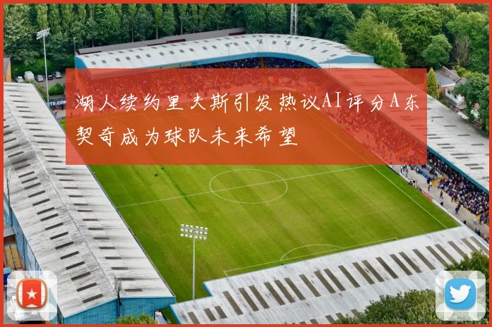 湖人续约里夫斯引发热议AI评分A东契奇成为球队未来希望