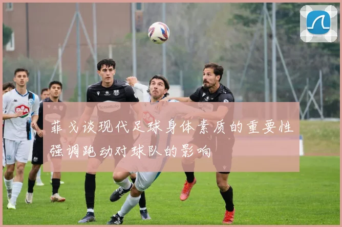 菲戈谈现代足球身体素质的重要性强调跑动对球队的影响