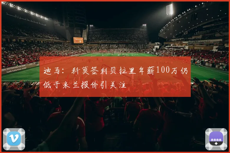 迪马：科莫签利贝拉里年薪100万仍低于米兰报价引关注