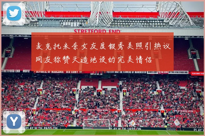 麦克托米奈女友度假秀美照引热议网友称赞天造地设的完美情侣