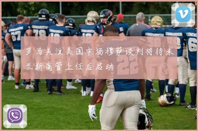 罗马关注美国中场穆萨谈判将待米兰新高管上任后启动