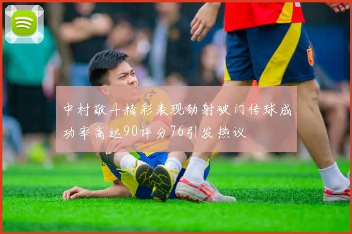 中村敬斗精彩表现劲射破门传球成功率高达90评分76引发热议