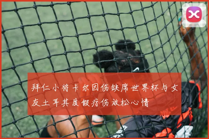 拜仁小将卡尔因伤缺席世界杯与女友土耳其度假疗伤放松心情