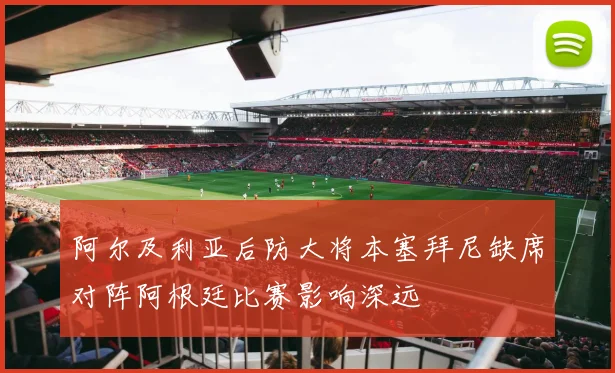 阿尔及利亚后防大将本塞拜尼缺席对阵阿根廷比赛影响深远